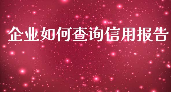 企业如何查询信用报告_https://m.jnlaobingbanjia.com_基金市场_第1张