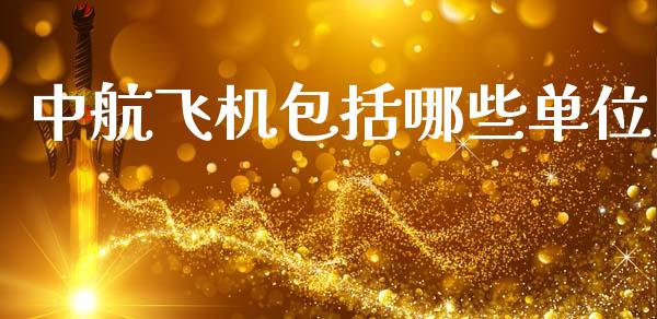 中航飞机包括哪些单位_https://m.jnlaobingbanjia.com_股市新闻_第1张