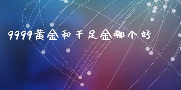 9999黄金和千足金哪个好_https://m.jnlaobingbanjia.com_理财规划_第1张