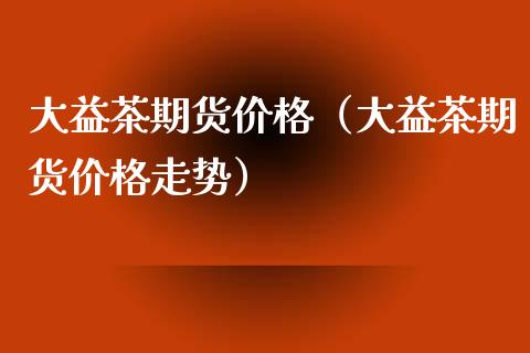 大益茶期货价格(大益茶期货价格走势)_区块链_第1张_全球市场_股市新闻_理财规划_金融监管_区块链_基金市场 大益茶期货价格(大益茶期货价格走势)_https://m.jnlaobingbanjia.com_区块链_第1张