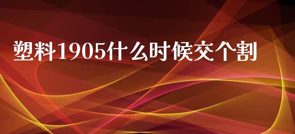 塑料1905什么时候交个割_https://m.jnlaobingbanjia.com_股市新闻_第1张