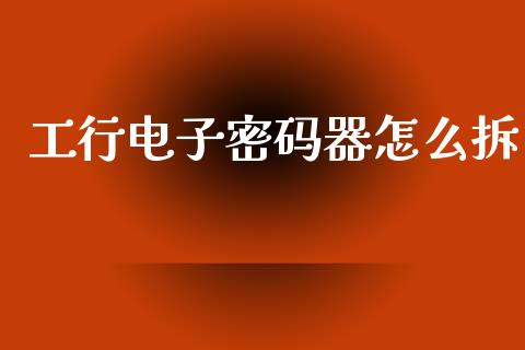 工行电子密码器怎么拆_https://m.jnlaobingbanjia.com_股市新闻_第1张