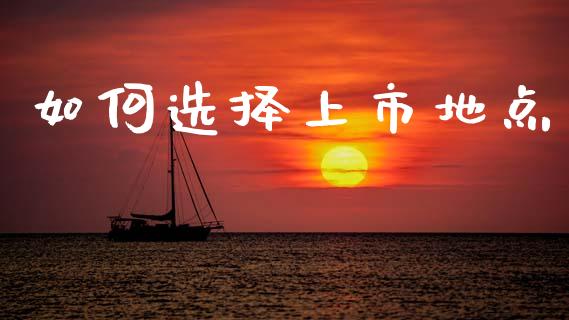 如何选择上市地点_https://m.jnlaobingbanjia.com_金融监管_第1张