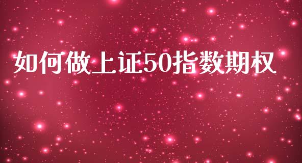 如何做上证50指数期权_https://m.jnlaobingbanjia.com_基金市场_第1张