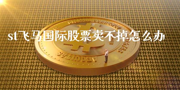st飞马国际股票卖不掉怎么办_https://m.jnlaobingbanjia.com_金融监管_第1张