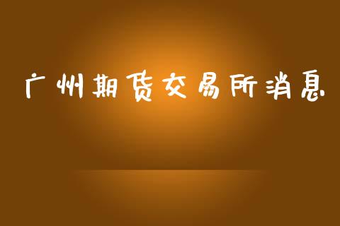广州期货交易所消息_https://m.jnlaobingbanjia.com_理财规划_第1张
