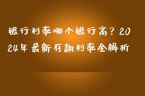 银行利率哪个银行高？2024年最新存款利率全解析_https://m.jnlaobingbanjia.com_理财规划_第1张