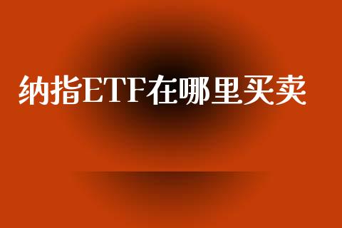 纳指ETF在哪里买卖_https://m.jnlaobingbanjia.com_股市新闻_第1张
