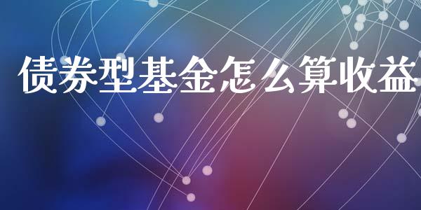 债券型基金怎么算收益_https://m.jnlaobingbanjia.com_股市新闻_第1张