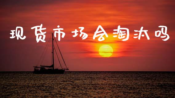 现货市场会淘汰吗_https://m.jnlaobingbanjia.com_理财规划_第1张