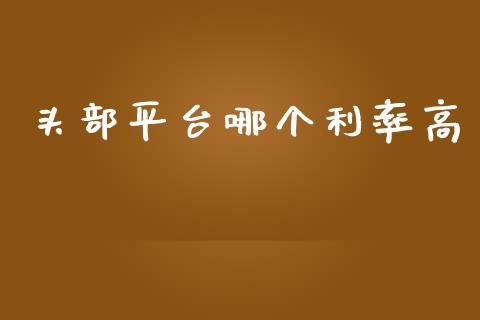 头部平台哪个利率高_https://m.jnlaobingbanjia.com_全球市场_第1张