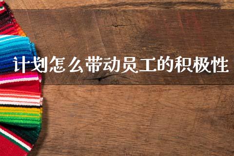 计划怎么带动员工的积极性_https://m.jnlaobingbanjia.com_股市新闻_第1张