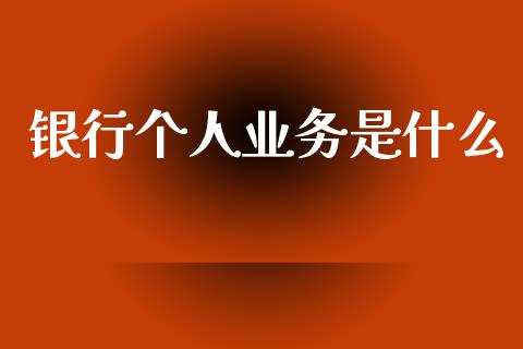 银行个人业务是什么_https://m.jnlaobingbanjia.com_金融监管_第1张