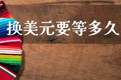 换美元要等多久_https://m.jnlaobingbanjia.com_理财规划_第1张