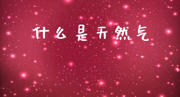 什么是天然气_https://m.jnlaobingbanjia.com_基金市场_第1张