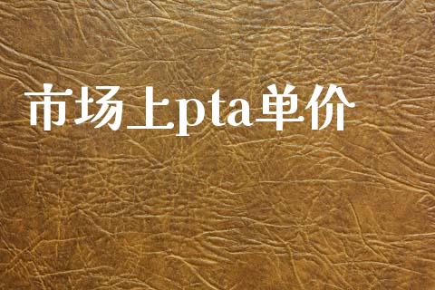 市场上pta单价_https://m.jnlaobingbanjia.com_全球市场_第1张