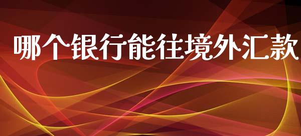 哪个银行能往境外汇款_https://m.jnlaobingbanjia.com_全球市场_第1张