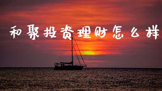 和聚投资理财怎么样_https://m.jnlaobingbanjia.com_股市新闻_第1张