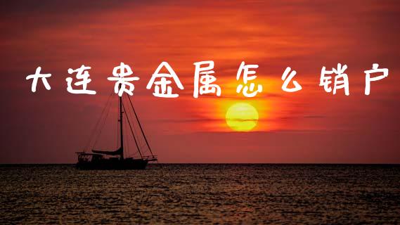大连贵金属怎么销户_https://m.jnlaobingbanjia.com_全球市场_第1张