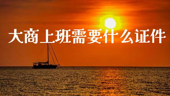 大商上班需要什么证件_https://m.jnlaobingbanjia.com_基金市场_第1张