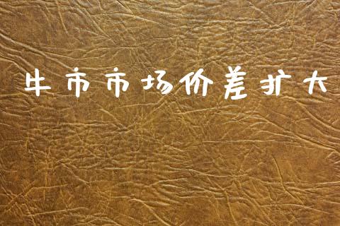 牛市市场价差扩大_https://m.jnlaobingbanjia.com_全球市场_第1张