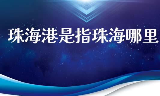 珠海港是指珠海哪里_https://m.jnlaobingbanjia.com_区块链_第1张