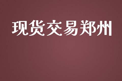 现货交易郑州_https://m.jnlaobingbanjia.com_金融监管_第1张