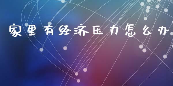 家里有经济压力怎么办_https://m.jnlaobingbanjia.com_股市新闻_第1张