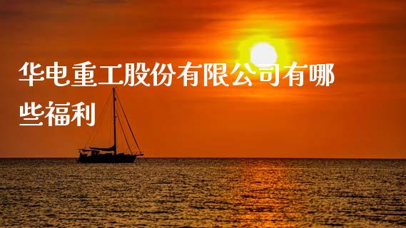 华电重工股份有限公司有哪些福利_https://m.jnlaobingbanjia.com_理财规划_第1张