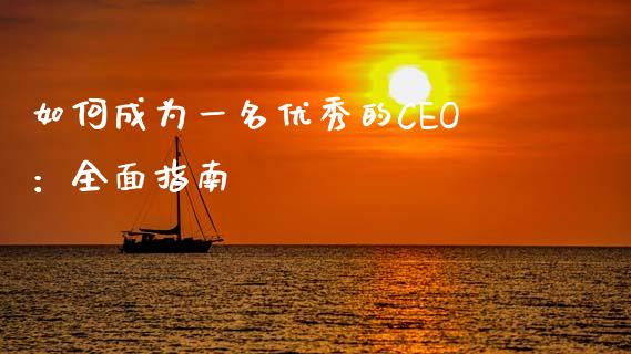 如何成为一名优秀的CEO:全面指南_全球市场_第1张_全球市场_股市新闻_理财规划_金融监管_区块链_基金市场 如何成为一名优秀的CEO:全面指南_https://m.jnlaobingbanjia.com_全球市场_第1张