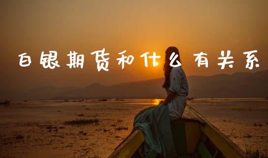 白银期货和什么有关系_https://m.jnlaobingbanjia.com_理财规划_第1张