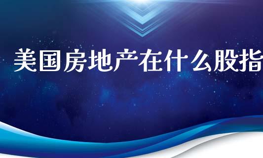 美国房地产在什么股指_https://m.jnlaobingbanjia.com_理财规划_第1张