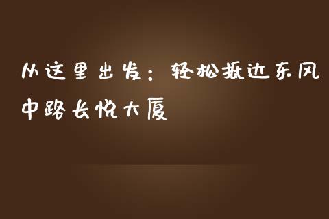 从这里出发：轻松抵达东风中路长悦大厦_https://m.jnlaobingbanjia.com_股市新闻_第1张