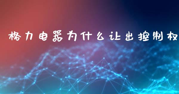 格力电器为什么让出控制权_https://m.jnlaobingbanjia.com_理财规划_第1张