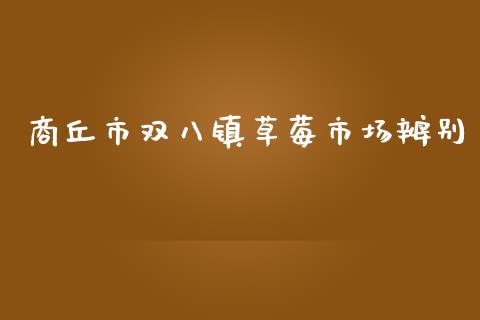 商丘市双八镇草莓市场辨别_https://m.jnlaobingbanjia.com_区块链_第1张