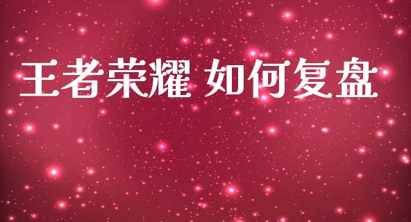 王者荣耀 如何复盘_https://m.jnlaobingbanjia.com_全球市场_第1张