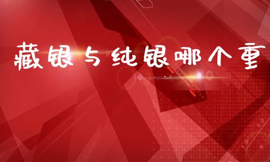 藏银与纯银哪个重_https://m.jnlaobingbanjia.com_股市新闻_第1张
