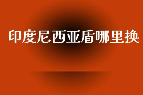 印度尼西亚盾哪里换_https://m.jnlaobingbanjia.com_基金市场_第1张