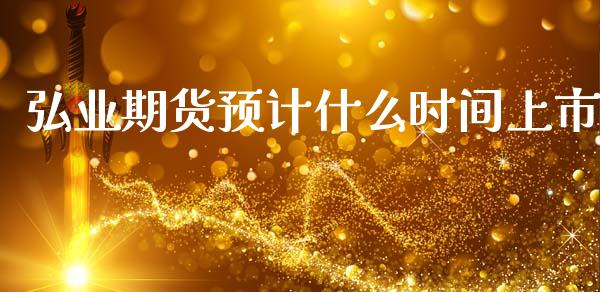 弘业期货预计什么时间上市_https://m.jnlaobingbanjia.com_全球市场_第1张