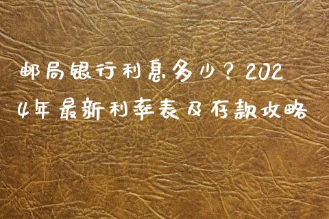 邮局银行利息多少？2024年最新利率表及存款攻略_https://m.jnlaobingbanjia.com_区块链_第1张