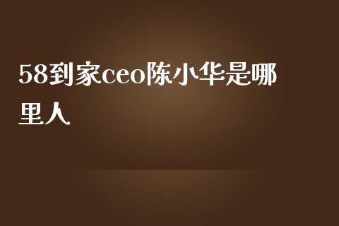58到家ceo陈小华是哪里人_https://m.jnlaobingbanjia.com_全球市场_第1张