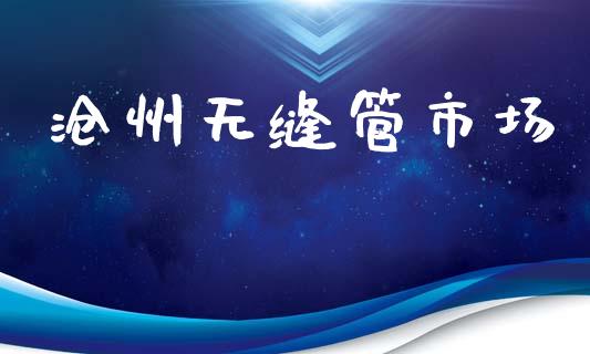沧州无缝管市场_https://m.jnlaobingbanjia.com_股市新闻_第1张