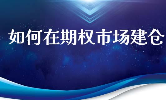 如何在期权市场建仓_https://m.jnlaobingbanjia.com_股市新闻_第1张