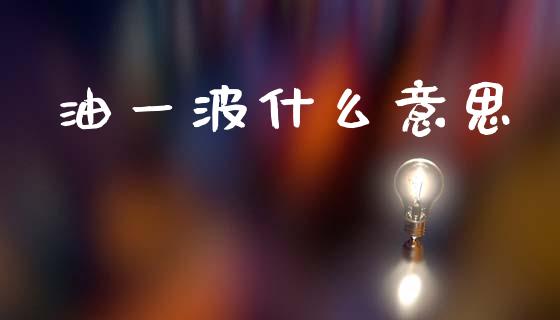 油一波什么意思_https://m.jnlaobingbanjia.com_金融监管_第1张