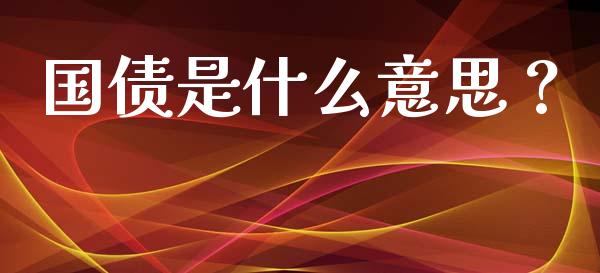 国债是什么意思？_https://m.jnlaobingbanjia.com_基金市场_第1张