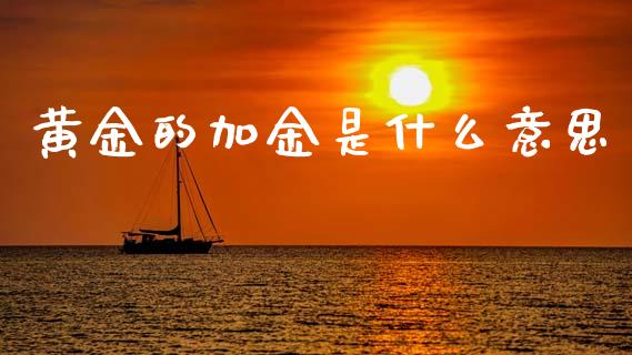 黄金的加金是什么意思_https://m.jnlaobingbanjia.com_全球市场_第1张