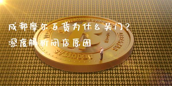 成都摩尔百货为什么关门？深度解析闭店原因_https://m.jnlaobingbanjia.com_区块链_第1张