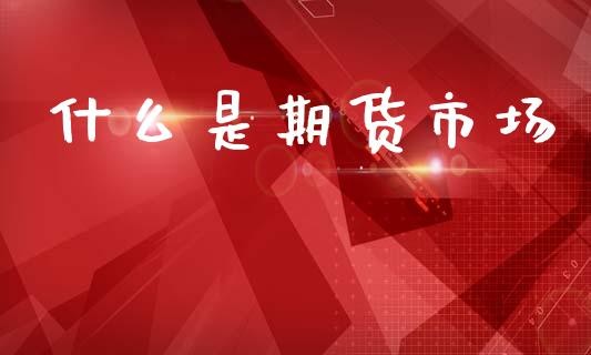 什么是期货市场_https://m.jnlaobingbanjia.com_理财规划_第1张
