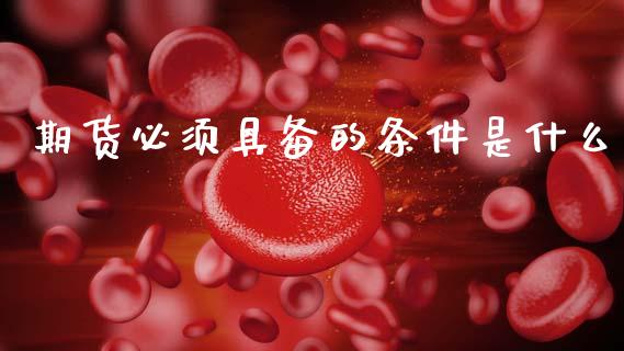期货必须具备的条件是什么_https://m.jnlaobingbanjia.com_区块链_第1张