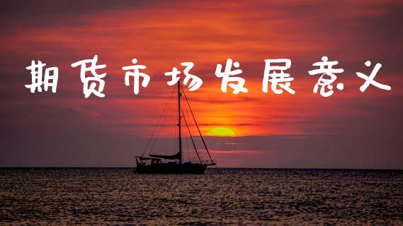 期货市场发展意义_https://m.jnlaobingbanjia.com_金融监管_第1张